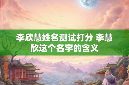李欣慧姓名测试打分 李慧欣这个名字的含义