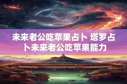未来老公吃苹果占卜 塔罗占卜未来老公吃苹果能力