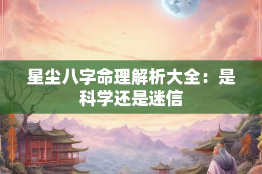 星尘八字命理解析大全：是科学还是迷信