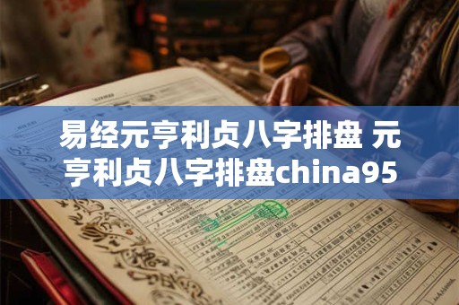 易经元亨利贞八字排盘 元亨利贞八字排盘china95 易经元亨利贞八字排盘 元亨利贞八字排盘china95