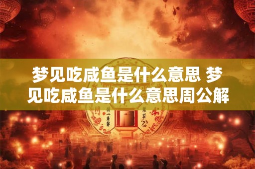 梦见吃咸鱼是什么意思 梦见吃咸鱼是什么意思周公解梦