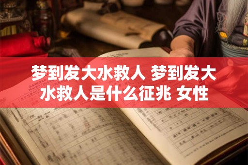 梦到发大水救人 梦到发大水救人是什么征兆 女性