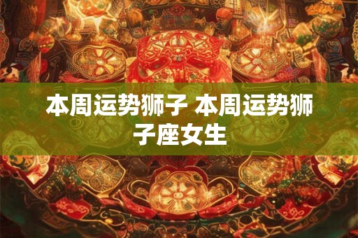 详细阅读:本周运势狮子 本周运势狮子座女生 本周运势狮子 本周运势狮子座女生