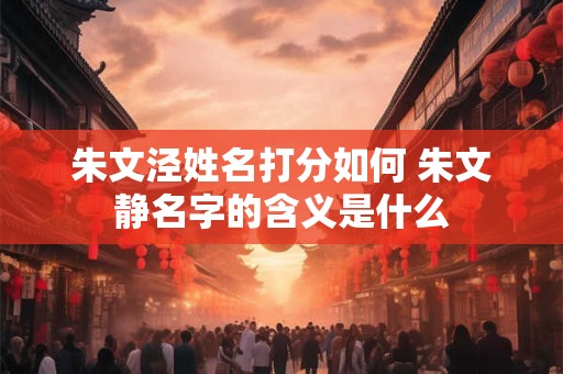 朱文泾姓名打分如何 朱文静名字的含义是什么