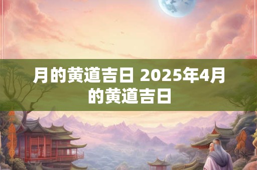 月的黄道吉日 2025年4月的黄道吉日