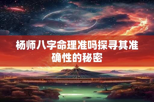 杨师八字命理准吗探寻其准确性的秘密