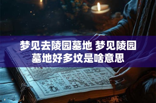 梦见去陵园墓地 梦见陵园墓地好多坟是啥意思
