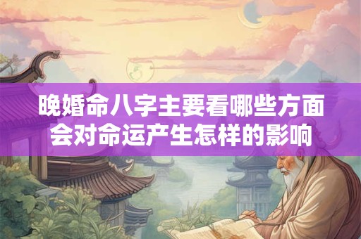 晚婚命八字主要看哪些方面会对命运产生怎样的影响