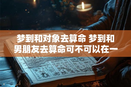 梦到和对象去算命 梦到和男朋友去算命可不可以在一起