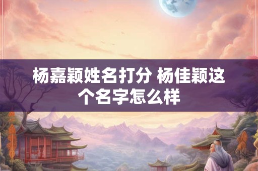 杨嘉颖姓名打分 杨佳颖这个名字怎么样