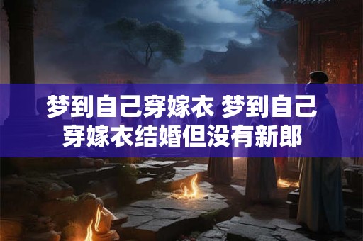 梦到自己穿嫁衣 梦到自己穿嫁衣结婚但没有新郎