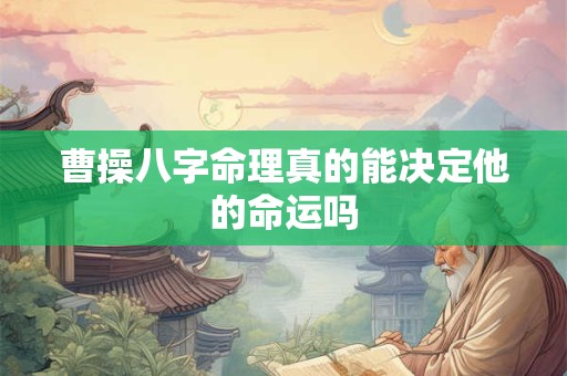 曹操八字命理真的能决定他的命运吗