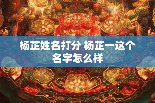 杨芷姓名打分 杨芷一这个名字怎么样