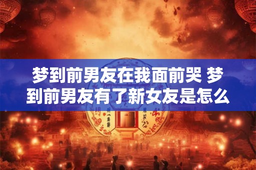 梦到前男友在我面前哭 梦到前男友有了新女友是怎么回事