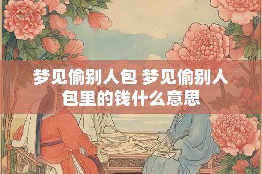 梦见偷别人包 梦见偷别人包里的钱什么意思