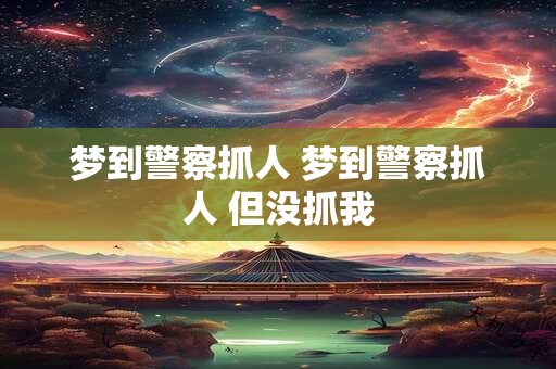 梦到警察抓人 梦到警察抓人 但没抓我
