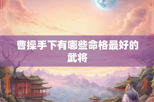 曹操手下有哪些命格最好的武将