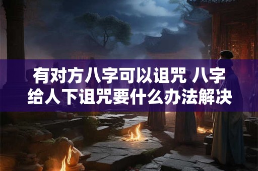 有对方八字可以诅咒 八字给人下诅咒要什么办法解决问题