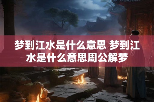 梦到江水是什么意思 梦到江水是什么意思周公解梦
