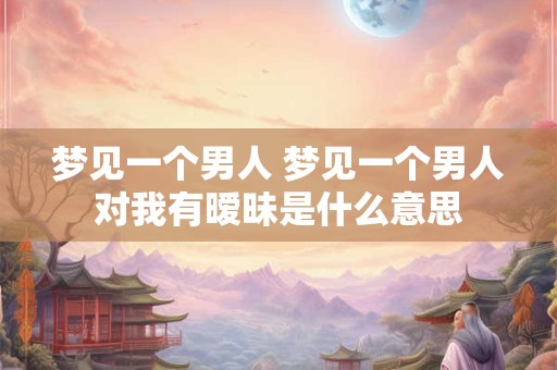 梦见一个男人 梦见一个男人对我有暧昧是什么意思
