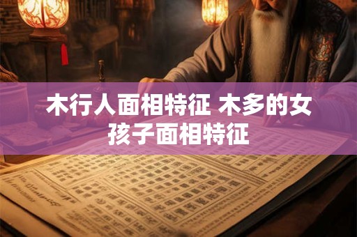木行人面相特征 木多的女孩子面相特征
