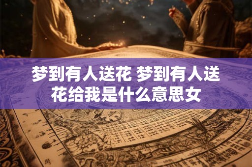 梦到有人送花 梦到有人送花给我是什么意思女