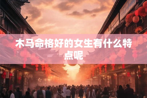 木马命格好的女生有什么特点呢