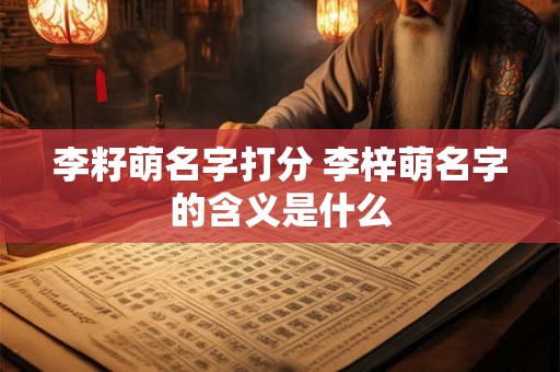 李籽萌名字打分 李梓萌名字的含义是什么 李籽萌名字打分 李梓萌名字的含义是什么