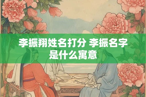 李振翔姓名打分 李振名字是什么寓意