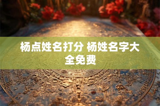 杨点姓名打分 杨姓名字大全免费