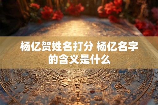 杨亿贺姓名打分 杨亿名字的含义是什么
