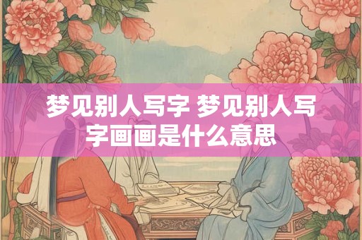 梦见别人写字 梦见别人写字画画是什么意思