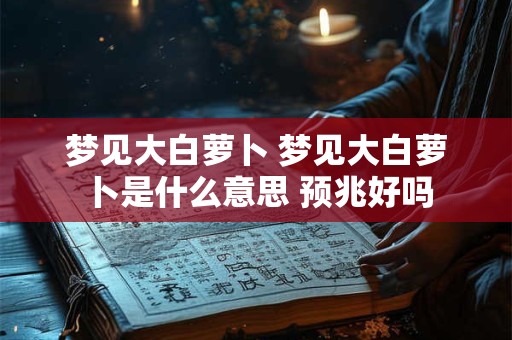 梦见大白萝卜 梦见大白萝卜是什么意思 预兆好吗