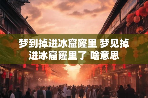 梦到掉进冰窟窿里 梦见掉进冰窟窿里了 啥意思