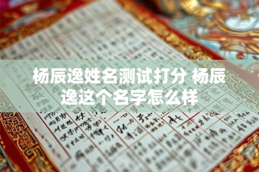 杨辰逸姓名测试打分 杨辰逸这个名字怎么样 杨辰逸姓名测试打分 杨辰逸这个名字怎么样