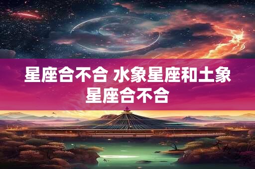 星座合不合 水象星座和土象星座合不合 星座合不合 水象星座和土象星座合不合