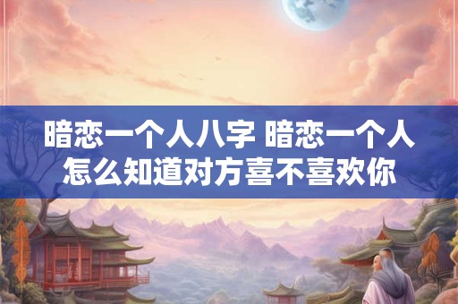 暗恋一个人八字 暗恋一个人怎么知道对方喜不喜欢你