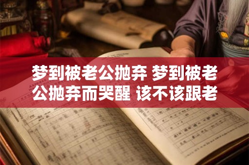 梦到被老公抛弃 梦到被老公抛弃而哭醒 该不该跟老公说 梦到被老公抛弃 梦到被老公抛弃而哭醒 该不该跟老公说
