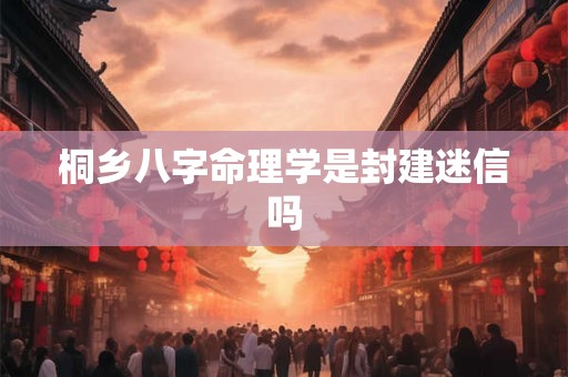 桐乡八字命理学是封建迷信吗