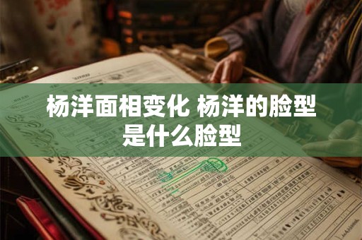 杨洋面相变化 杨洋的脸型是什么脸型 杨洋面相变化 杨洋的脸型是什么脸型