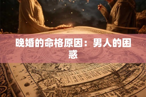 晚婚的命格原因：男人的困惑