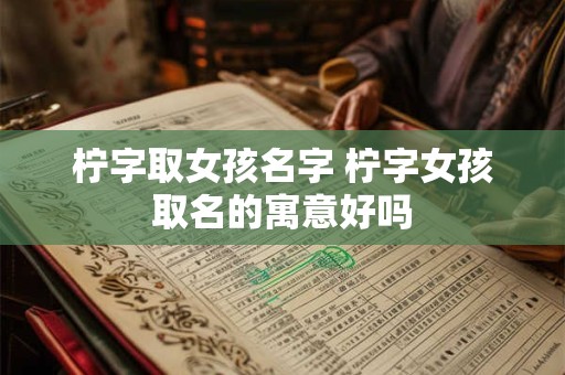 柠字取女孩名字 柠字女孩取名的寓意好吗