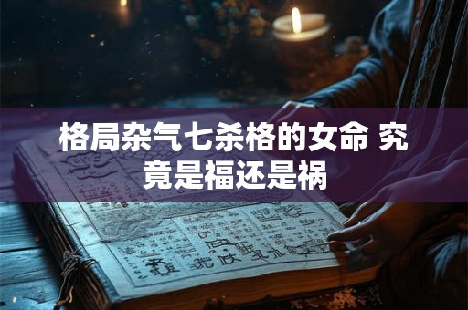 格局杂气七杀格的女命 究竟是福还是祸