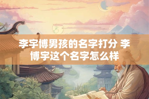 李宇博男孩的名字打分 李博宇这个名字怎么样