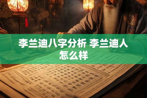 李兰迪八字分析 李兰迪人怎么样 李兰迪八字分析 李兰迪人怎么样