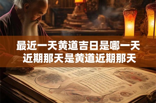 最近一天黄道吉日是哪一天 近期那天是黄道近期那天是黄道吉日