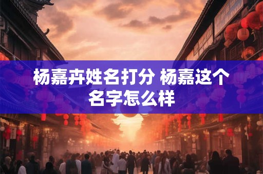 杨嘉卉姓名打分 杨嘉这个名字怎么样