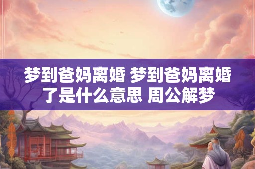 梦到爸妈离婚 梦到爸妈离婚了是什么意思 周公解梦