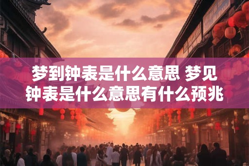 梦到钟表是什么意思 梦见钟表是什么意思有什么预兆