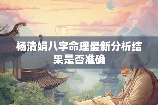 杨清娟八字命理最新分析结果是否准确